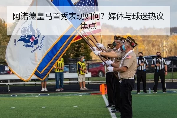阿诺德皇马首秀表现如何？媒体与球迷热议焦点
